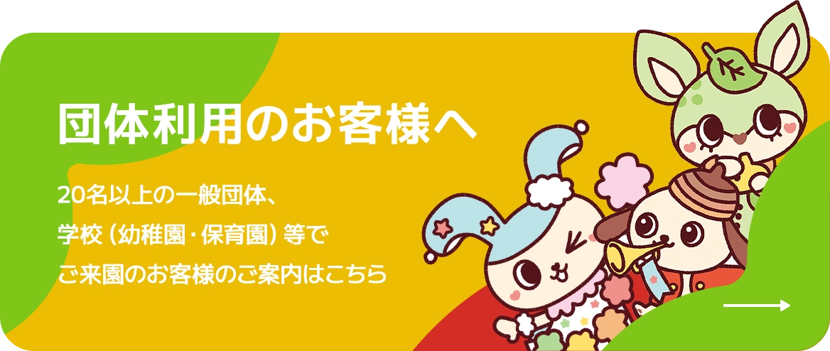 団体利用のお客様へ 20名以上の一般団体、学校（幼稚園・保育園）等でご来園のお客様のご案内はこちら
